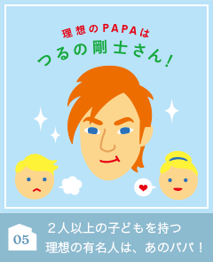 05 ２人以上の子どもを持つ理想の有名人は、あのパパ！