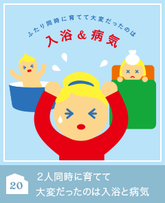 20 ２人同時に育てて大変だったのは入浴と病気